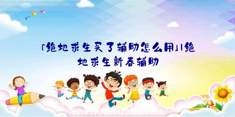 「绝地求生买了辅助怎么用」|绝地求生新春辅助